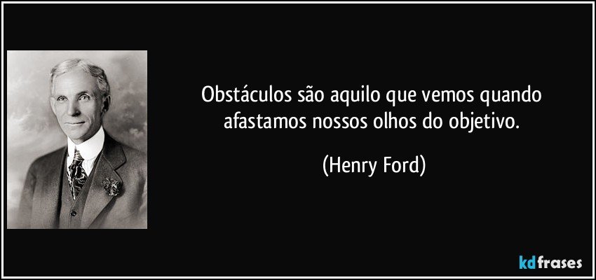 Obstáculos são aquilo que vemos quando afastamos nossos olhos do objetivo. (Henry Ford)