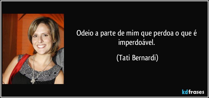 Odeio a parte de mim que perdoa o que é imperdoável. (Tati Bernardi)