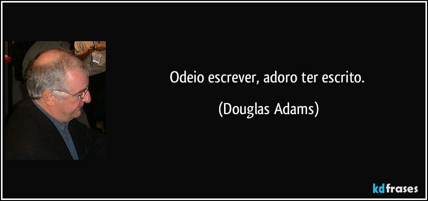 Odeio escrever, adoro ter escrito. (Douglas Adams)