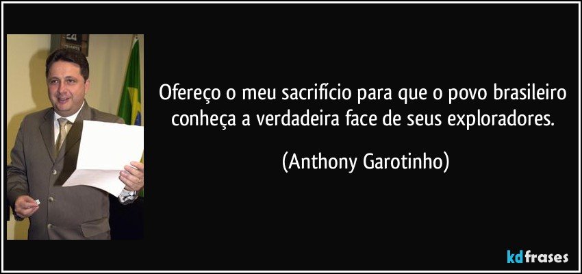 Ofereço o meu sacrifício para que o povo brasileiro conheça a verdadeira face de seus exploradores. (Anthony Garotinho)