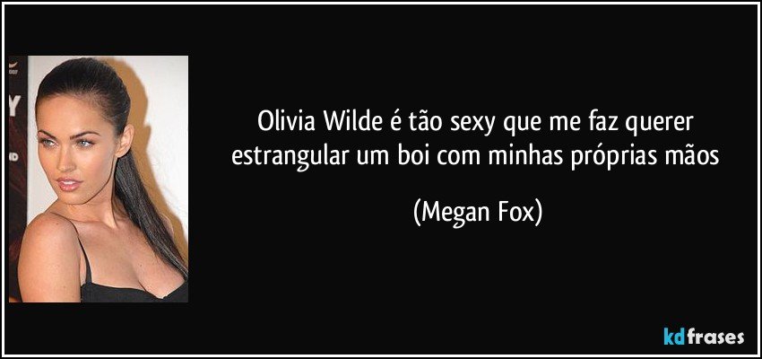 Olivia Wilde é tão sexy que me faz querer estrangular um boi com minhas próprias mãos (Megan Fox)