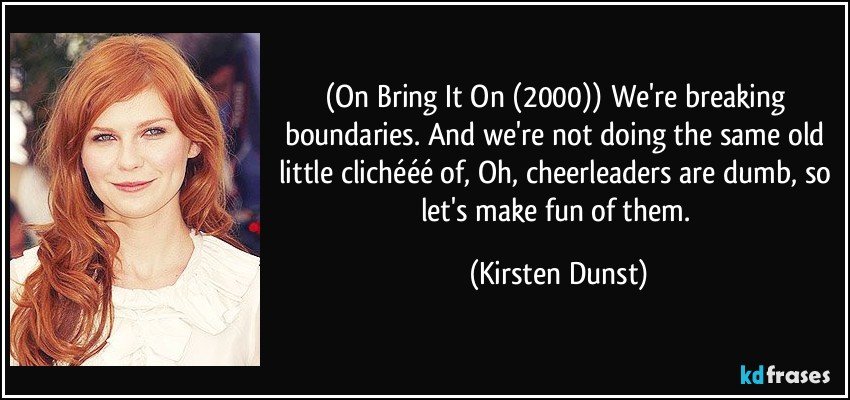 (On Bring It On (2000)) We're breaking boundaries. And we're not doing the same old little clichééé of, Oh, cheerleaders are dumb, so let's make fun of them. (Kirsten Dunst)