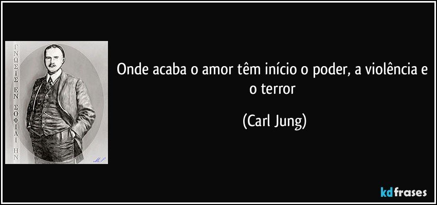 Onde acaba o amor têm início o poder, a violência e o terror (Carl Jung)