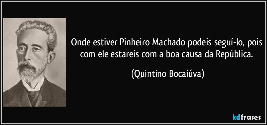 Onde estiver Pinheiro Machado podeis seguí-lo, pois com ele estareis com a boa causa da República. (Quintino Bocaiúva)