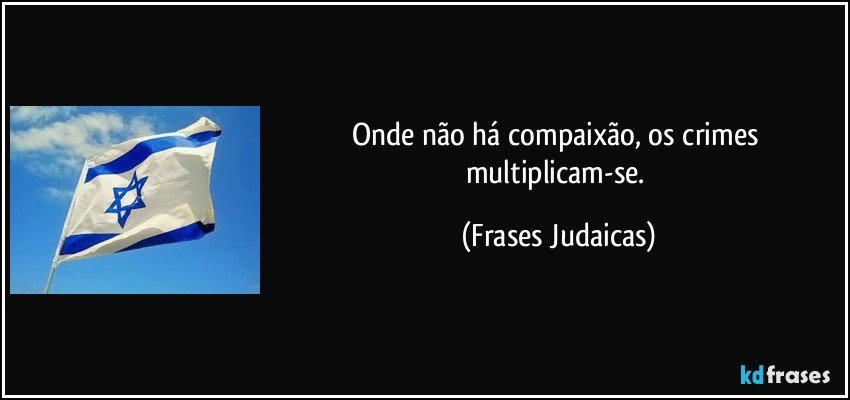 Onde não há compaixão, os crimes multiplicam-se. (Frases Judaicas)