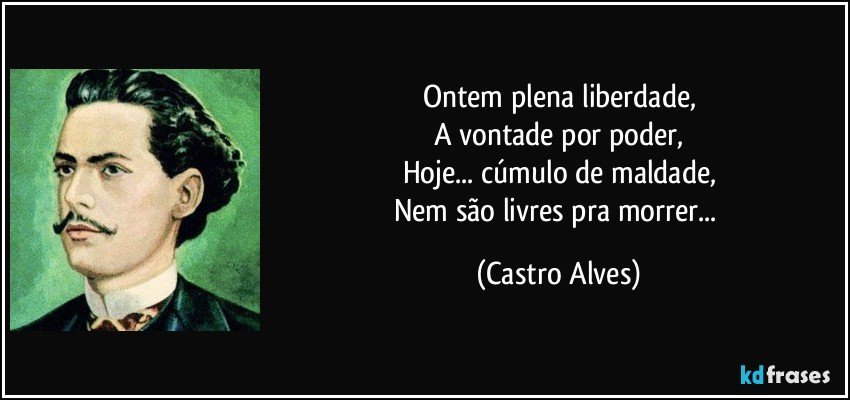 Ontem plena liberdade,
A vontade por poder,
Hoje... cúmulo de maldade,
Nem são livres pra morrer... (Castro Alves)