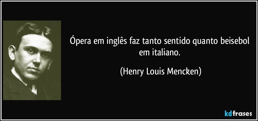 Ópera em inglês faz tanto sentido quanto beisebol em italiano. (Henry Louis Mencken)