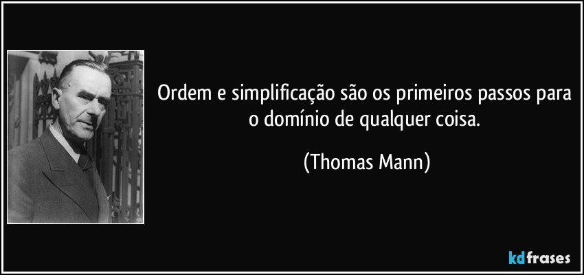 Ordem e simplificação são os primeiros passos para o domínio de qualquer coisa. (Thomas Mann)
