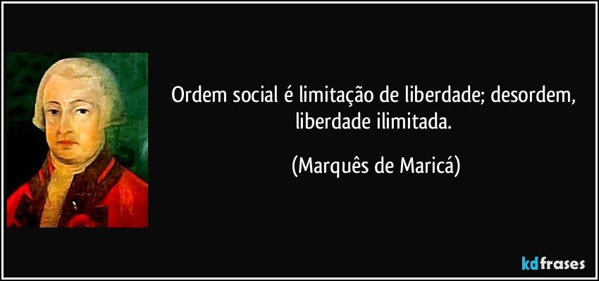 Ordem social é limitação de liberdade; desordem, liberdade ilimitada. (Marquês de Maricá)