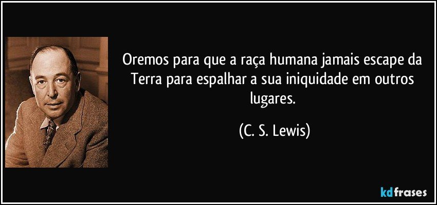 Oremos para que a raça humana jamais escape da Terra para espalhar a sua iniquidade em outros lugares. (C. S. Lewis)
