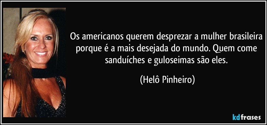 Os americanos querem desprezar a mulher brasileira porque é a mais desejada do mundo. Quem come sanduíches e guloseimas são eles. (Helô Pinheiro)