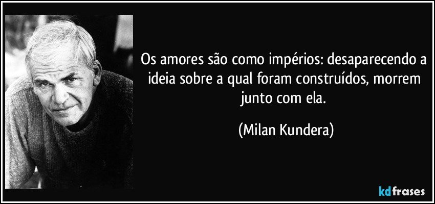 Os amores são como impérios: desaparecendo a ideia sobre a qual foram construídos, morrem junto com ela. (Milan Kundera)