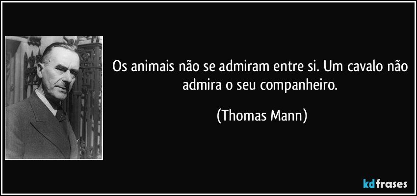 Os animais não se admiram entre si. Um cavalo não admira o seu companheiro. (Thomas Mann)