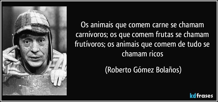 Os animais que comem carne se chamam carnívoros; os que comem frutas se chamam frutívoros; os animais que comem de tudo se chamam ricos  (Roberto Gómez Bolaños)