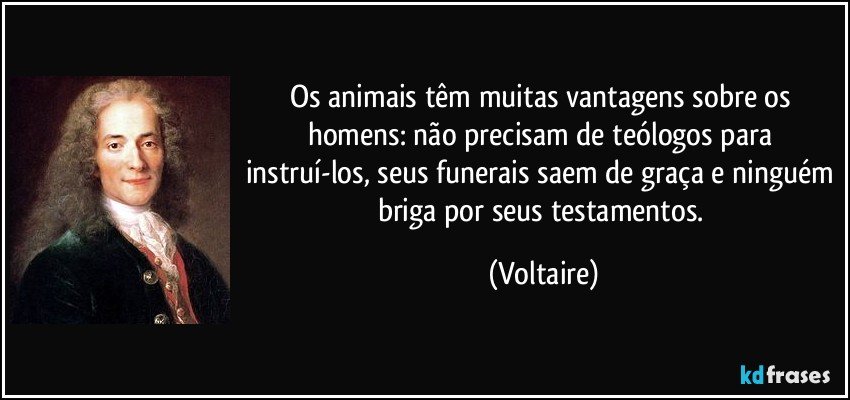 Os animais têm muitas vantagens sobre os homens: não precisam de teólogos para instruí-los, seus funerais saem de graça e ninguém briga por seus testamentos. (Voltaire)