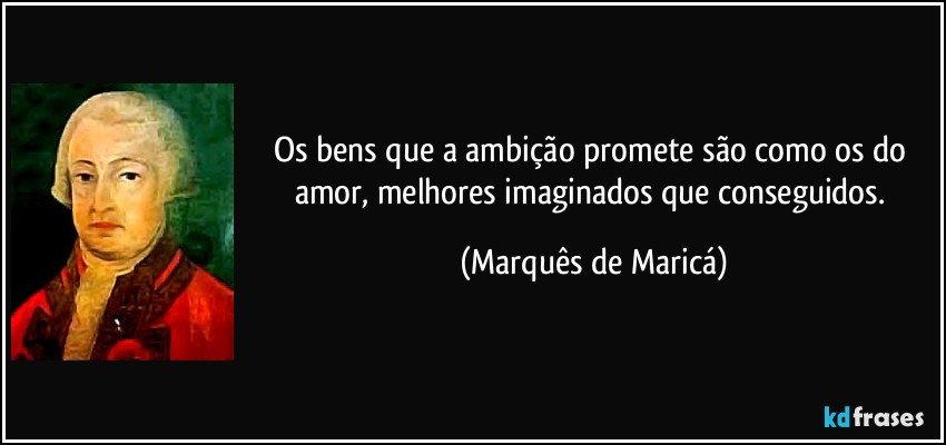 Os bens que a ambição promete são como os do amor, melhores imaginados que conseguidos. (Marquês de Maricá)