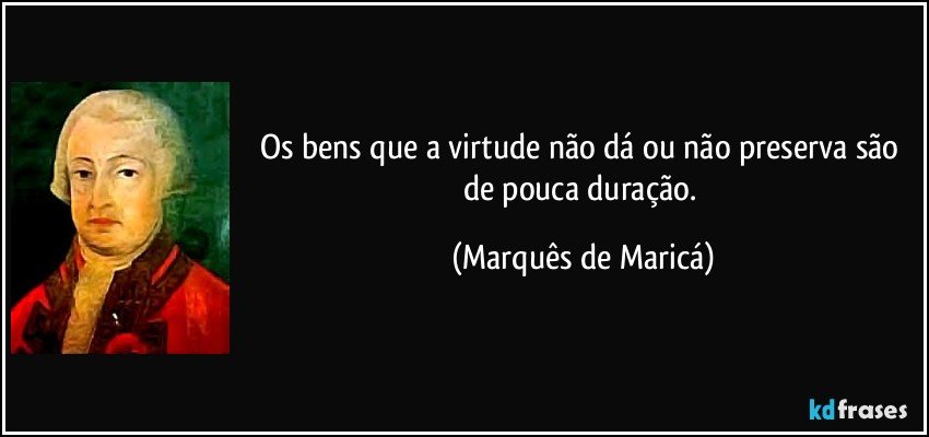 Os bens que a virtude não dá ou não preserva são de pouca duração. (Marquês de Maricá)