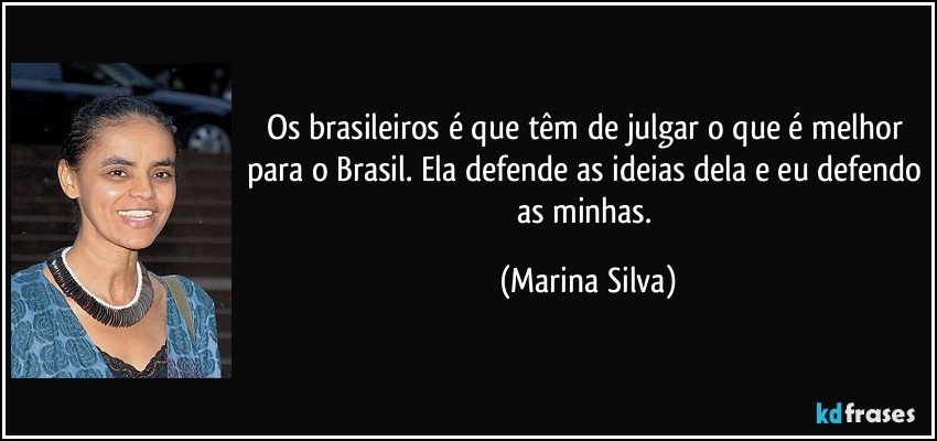 Os brasileiros é que têm de julgar o que é melhor para o Brasil. Ela defende as ideias dela e eu defendo as minhas. (Marina Silva)