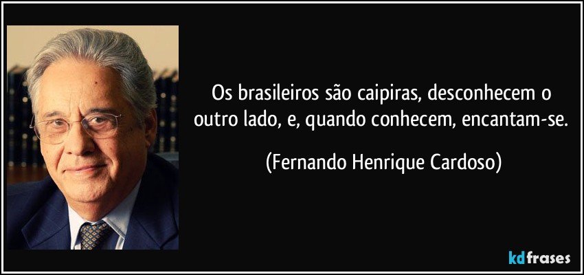 Os brasileiros são caipiras, desconhecem o outro lado, e, quando conhecem, encantam-se. (Fernando Henrique Cardoso)