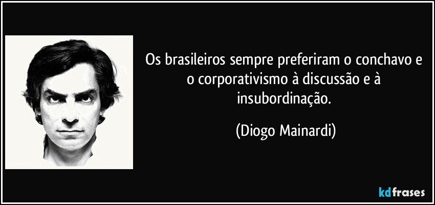 Os brasileiros sempre preferiram o conchavo e o corporativismo à discussão e à insubordinação. (Diogo Mainardi)