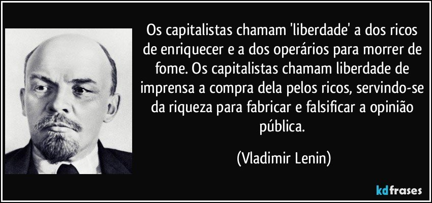 Os capitalistas chamam 'liberdade' a dos ricos de enriquecer e a dos operários para morrer de fome. Os capitalistas chamam liberdade de imprensa a compra dela pelos ricos, servindo-se da riqueza para fabricar e falsificar a opinião pública. (Vladimir Lenin)