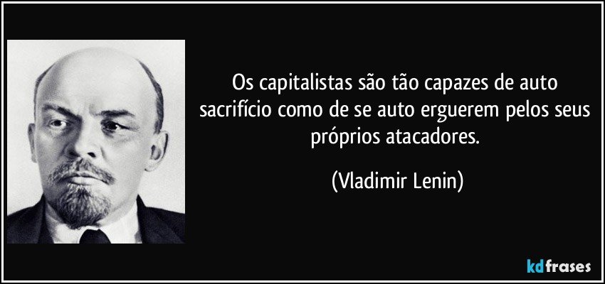Os capitalistas são tão capazes de auto sacrifício como de se auto erguerem pelos seus próprios atacadores. (Vladimir Lenin)