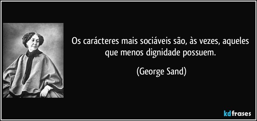 Os carácteres mais sociáveis são, às vezes, aqueles que menos dignidade possuem. (George Sand)