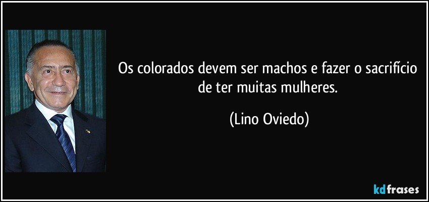 Os colorados devem ser machos e fazer o sacrifício de ter muitas mulheres. (Lino Oviedo)