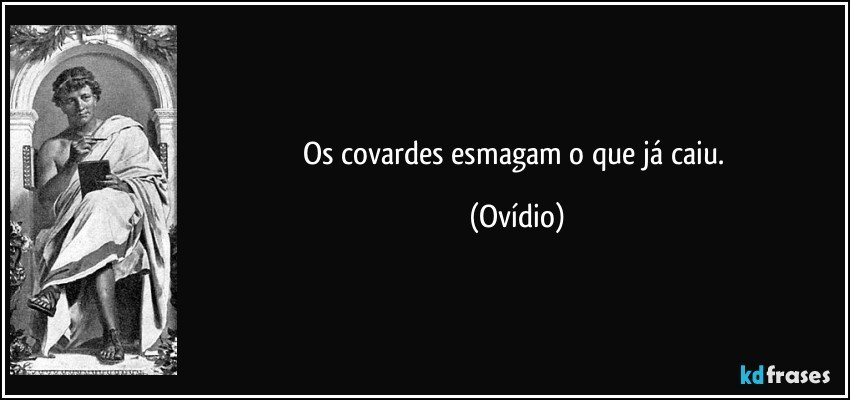 Os covardes esmagam o que já caiu. (Ovídio)