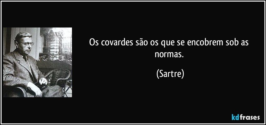 Os covardes são os que se encobrem sob as normas. (Sartre)
