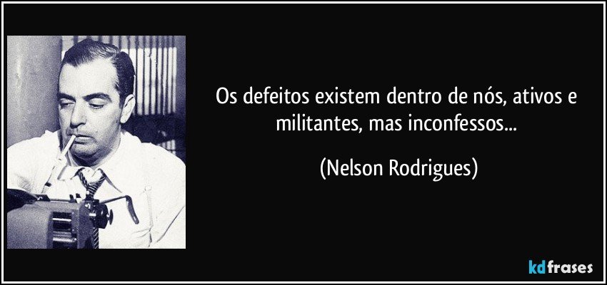 Os defeitos existem dentro de nós, ativos e militantes, mas inconfessos... (Nelson Rodrigues)