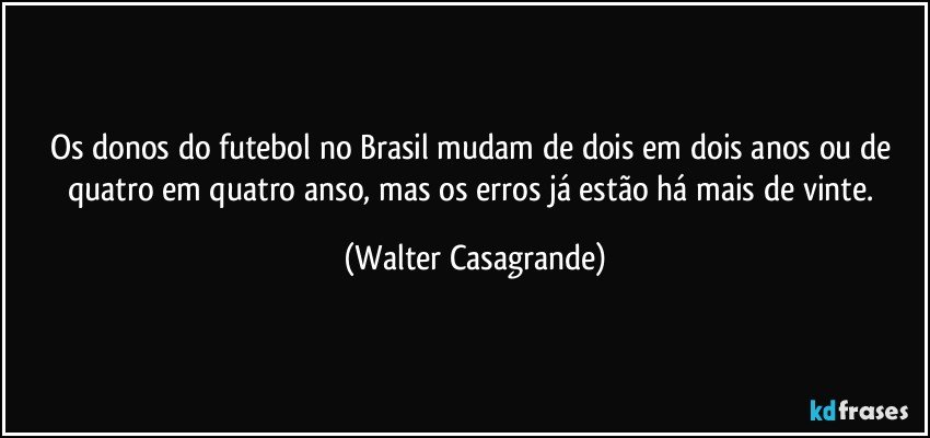 Os donos do futebol no Brasil mudam de dois em dois anos ou de quatro em quatro anso, mas os erros já estão há mais de vinte. (Walter Casagrande)