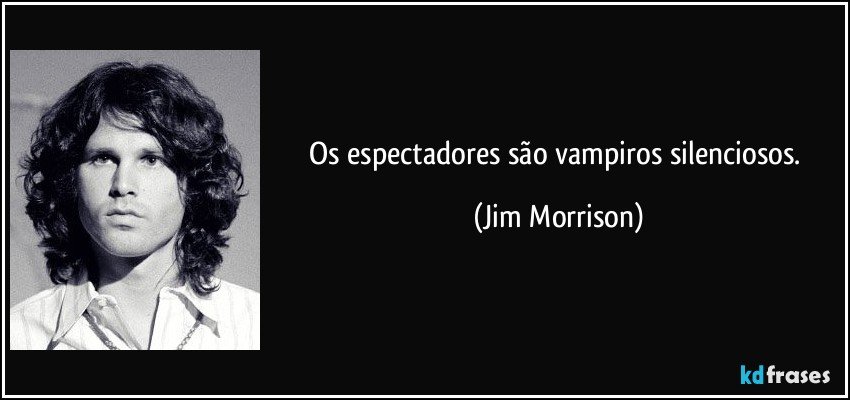 Os espectadores são vampiros silenciosos. (Jim Morrison)