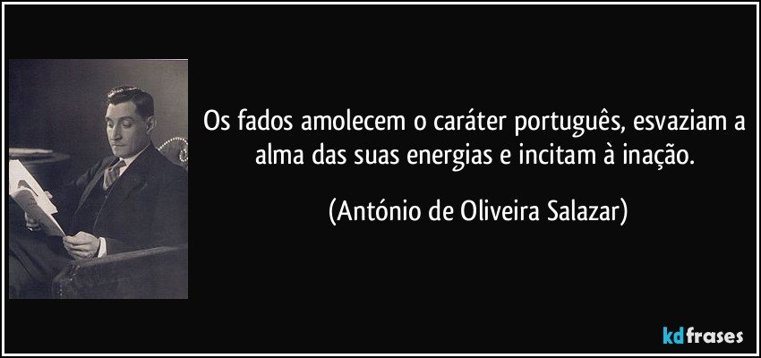 Os fados amolecem o caráter português, esvaziam a alma das suas energias e incitam à inação. (António de Oliveira Salazar)