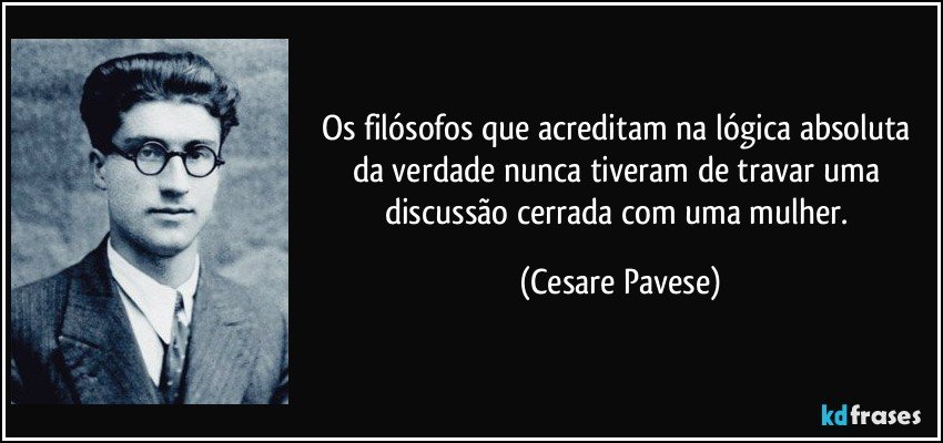 Os filósofos que acreditam na lógica absoluta da verdade nunca tiveram de travar uma discussão cerrada com uma mulher. (Cesare Pavese)