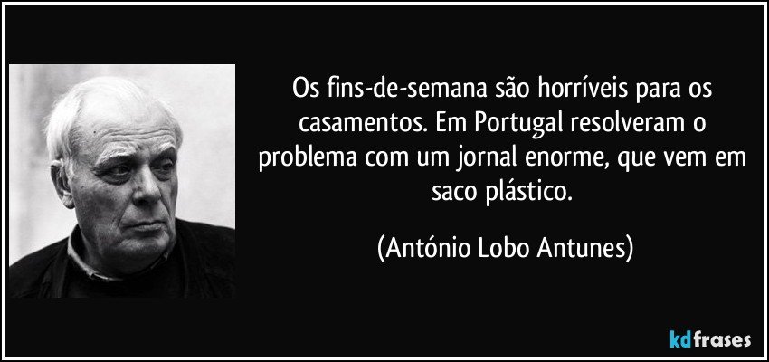 Os fins-de-semana são horríveis para os casamentos. Em Portugal resolveram o problema com um jornal enorme, que vem em saco plástico. (António Lobo Antunes)