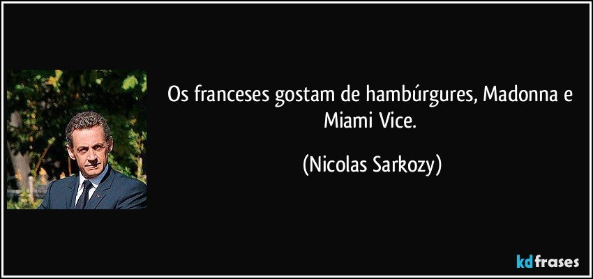 Os franceses gostam de hambúrgures, Madonna e Miami Vice. (Nicolas Sarkozy)