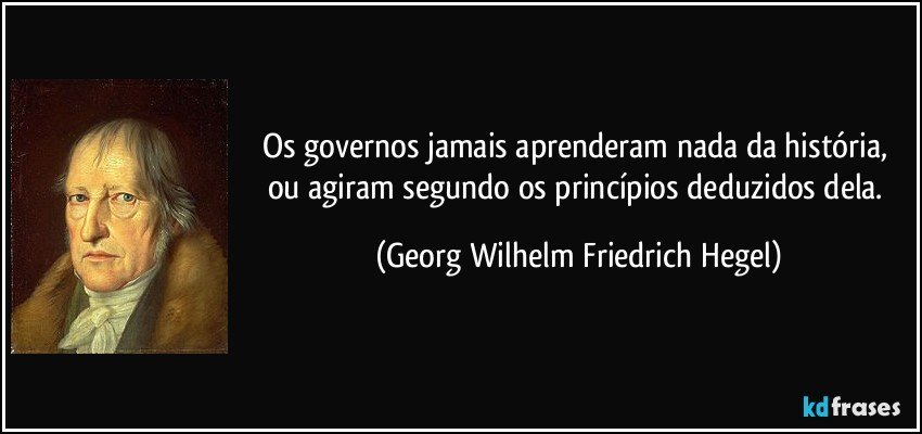 Os governos jamais aprenderam nada da história, ou agiram segundo os princípios deduzidos dela. (Georg Wilhelm Friedrich Hegel)