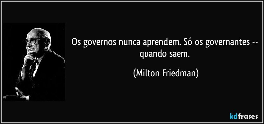 Os governos nunca aprendem. Só os governantes -- quando saem. (Milton Friedman)