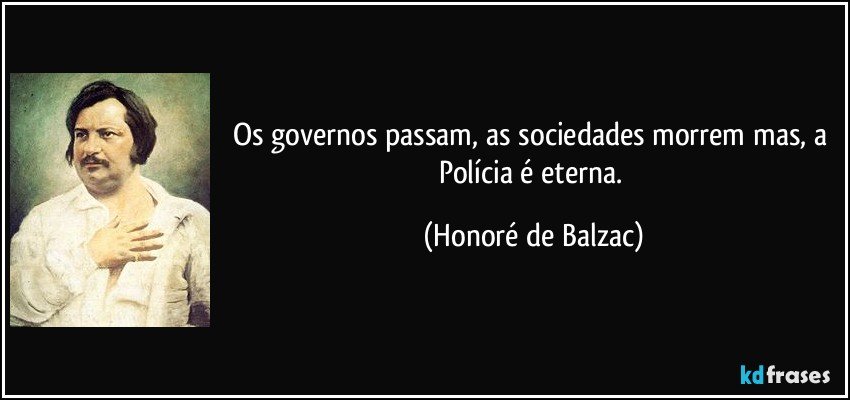 Os governos passam, as sociedades morrem mas, a Polícia é eterna. (Honoré de Balzac)