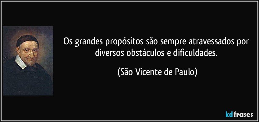 Os grandes propósitos são sempre atravessados por diversos obstáculos e dificuldades. (São Vicente de Paulo)