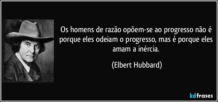 Os homens de razão opõem-se ao progresso não é porque eles odeiam o progresso, mas é porque eles amam a inércia. (Elbert Hubbard)
