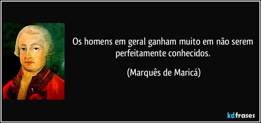 Os homens em geral ganham muito em não serem perfeitamente conhecidos. (Marquês de Maricá)