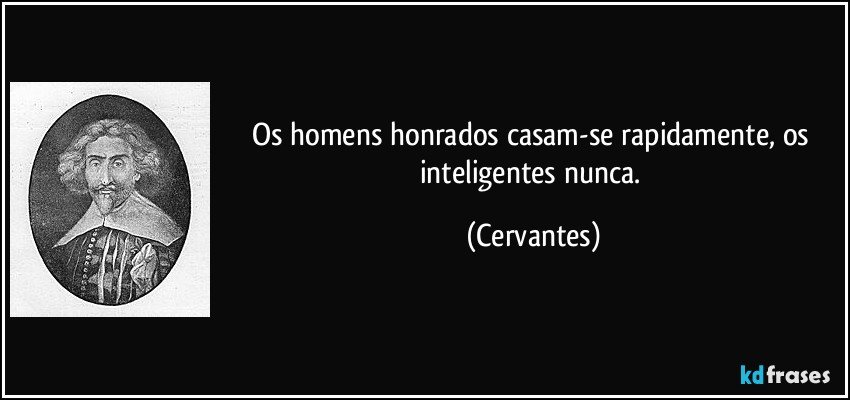 Os homens honrados casam-se rapidamente, os inteligentes nunca. (Cervantes)