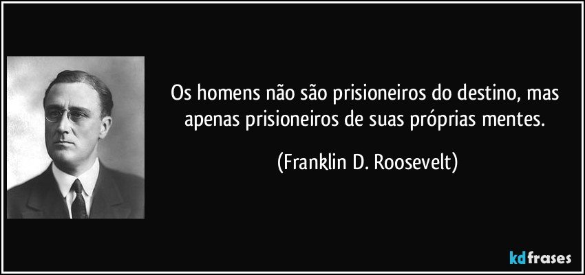 Os homens não são prisioneiros do destino, mas apenas prisioneiros de suas próprias mentes. (Franklin D. Roosevelt)