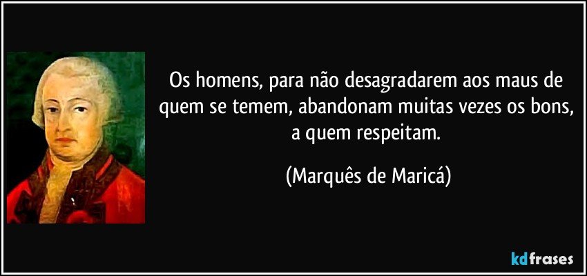 Os homens, para não desagradarem aos maus de quem se temem, abandonam muitas vezes os bons, a quem respeitam. (Marquês de Maricá)