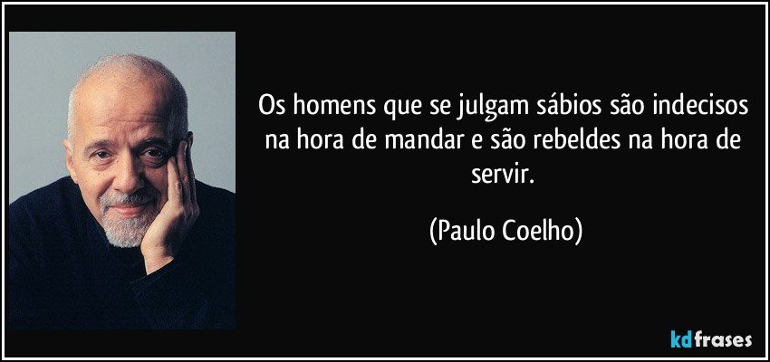 Os homens que se julgam sábios são indecisos na hora de mandar e são rebeldes na hora de servir. (Paulo Coelho)