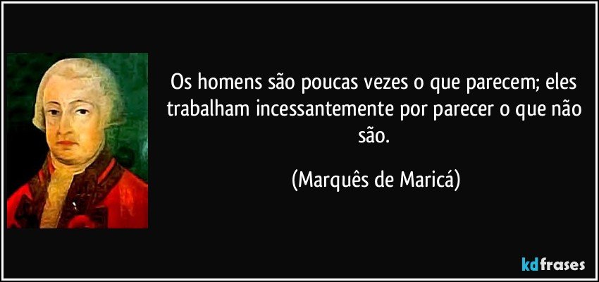 Os homens são poucas vezes o que parecem; eles trabalham incessantemente por parecer o que não são. (Marquês de Maricá)