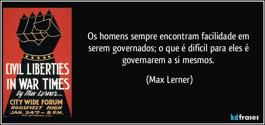 Os homens sempre encontram facilidade em serem governados; o que é difícil para eles é governarem a si mesmos. (Max Lerner)