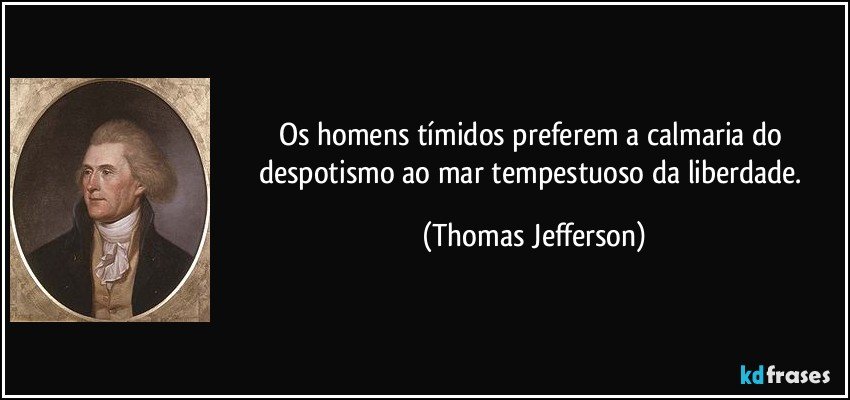Os homens tímidos preferem a calmaria do despotismo ao mar tempestuoso da liberdade. (Thomas Jefferson)
